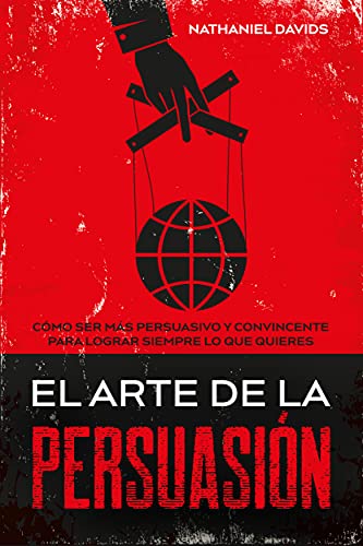 El Arte de la Persuasión: Cómo Ser más Persuasivo y Convincente para Lograr Siempre lo que Quieres