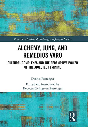 Alchemy, Jung, and Remedios Varo: Cultural Complexes and the Redemptive Power of the Abjected Feminine (Research in Analytical Psychology and Jungian Studies)