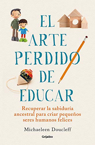 El arte perdido de educar: Recuperar la sabiduría ancestral para criar pequeños seres humanos felices