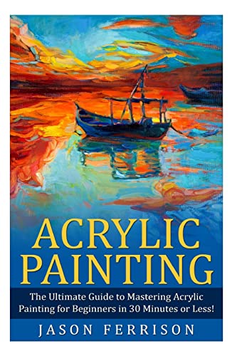 Acrylic Painting: The Ultimate Guide to Mastering Acrylic Painting for Beginners in 30 Minutes or Less! [Booklet] (Acrylic Painting - Painting - How ... Painting for Beginners - Acrylic Paint)