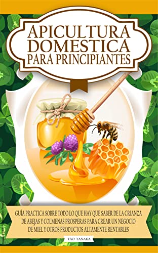 Apicultura domestica para principiantes: Guia practica sobre todo lo que hay que saber de la crianza de abejas y colmenas prosperas para crear un negocio de miel y otros productos altamente rentables