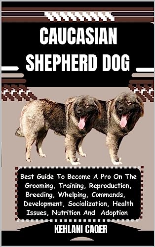 CAUCASIAN SHEPHERD DOG : Best Guide To Become A Pro On The Grooming, Training, Reproduction, Breeding, Whelping, Commands, Development, Socialization, ... Nutrition And Adoption (English Edition)