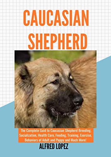 CAUCASIAN SHEPHERD: The Complete Guide to Caucasian Shepherd Breeding, Socialization, Health Care, Feeding, Training, Exercise, Behaviors of Adult and Puppy and Much More! (English Edition)