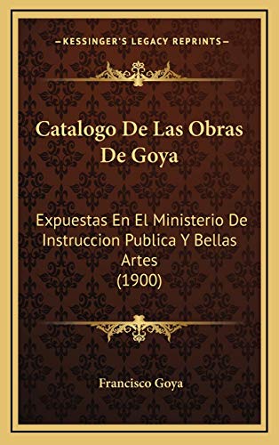 Catalogo De Las Obras De Goya: Expuestas En El Ministerio De Instruccion Publica Y Bellas Artes (1900)