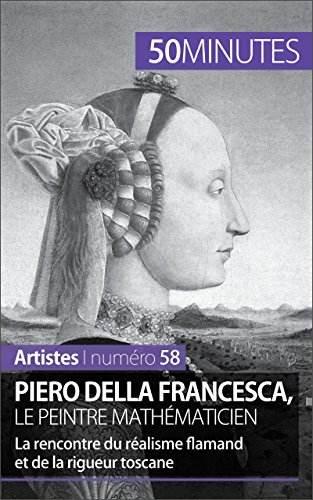 Piero Della Francesca, le peintre mathématicien: La rencontre du réalisme flamand et de la rigueur toscane (Artistes t. 58) (French Edition)