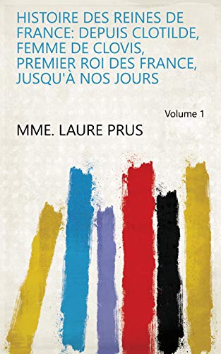 Histoire des reines de France: depuis Clotilde, femme de Clovis, premier roi des France, jusqu'à nos jours Volume 1 (French Edition)