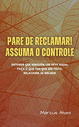 PARE DE RECLAMAR! ASSUMA O CONTROLE.: Entenda que ninguém lhe deve nada; faça o que tem que ser feito; relacione-se melhor (Portuguese Edition)