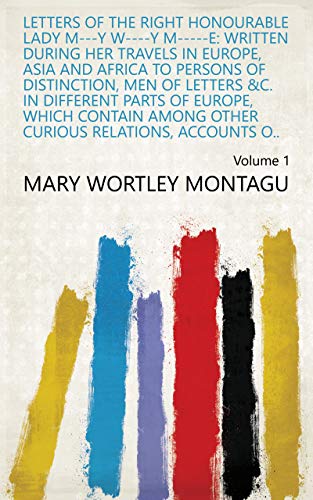 Letters Of the Right Honourable Lady M---y W----y M-----e: Written During Her Travels in Europe, Asia And Africa To Persons of Distinction, Men of Letters ... Accounts o.. Volume 1 (English Edition)