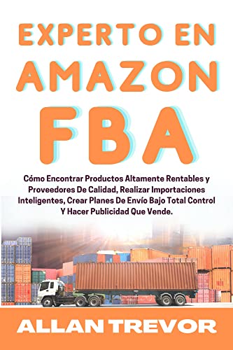 Experto en Amazon FBA: Cómo Encontrar Productos Altamente Rentables y Proveedores De Calidad, Realizar Importaciones Inteligentes, Crear Planes De Envío ... Total Control Y Hacer Publicidad Que Vende