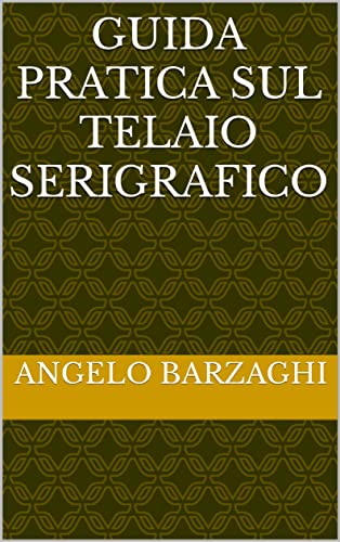 GUIDA PRATICA SUL TELAIO SERIGRAFICO (SERIGRAFIA ITALIANA - Pensieri e Appunti di Uno del Mestiere: Angelo Barzaghi dell'Accademia Serigrafica) (Italian Edition)