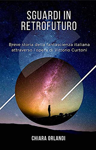 Sguardi in Retrofuturo: Breve storia della fantascienza italiana attraverso l’opera di Vittorio Curtoni (Italian Edition)