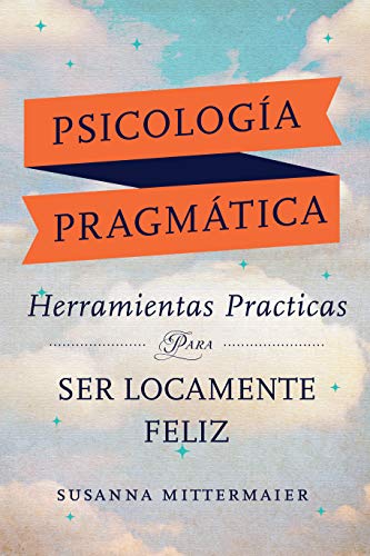 Psicología Pragmática : Herramientas practicas para ser locamente feliz