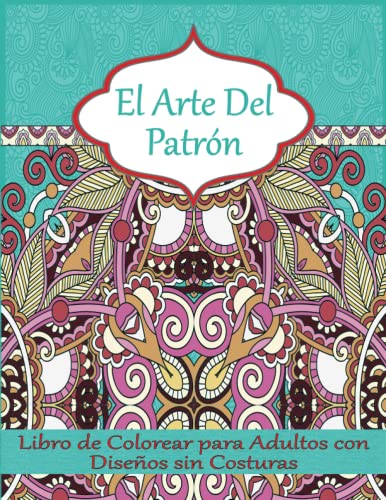 El Arte Del Patrón: Un libro de colorear para adultos con diseños sin costuras para la mente, el cuerpo y el alma.